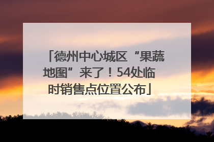 德州中心城区“果蔬地图”来了！54处临时销售点位置公布