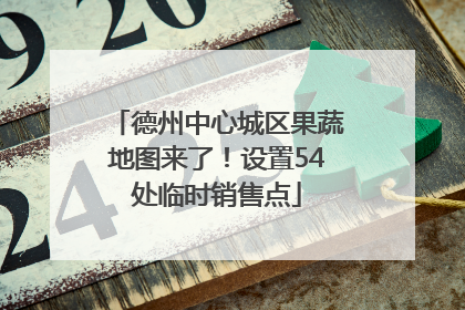 德州中心城区果蔬地图来了！设置54处临时销售点