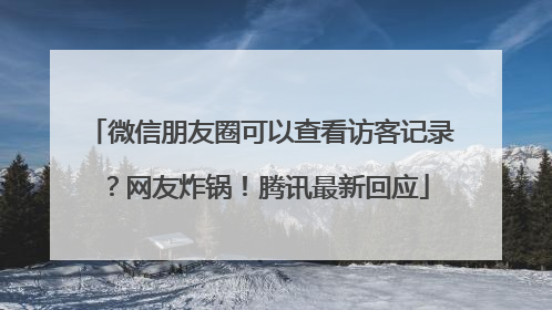 微信朋友圈可以查看访客记录？网友炸锅！腾讯最新回应