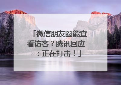 微信朋友圈能查看访客？腾讯回应：正在打击！
