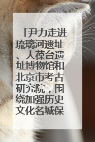 尹力走进琉璃河遗址、大葆台遗址博物馆和北京市考古研究院，围绕加强历史文化名城保护调研