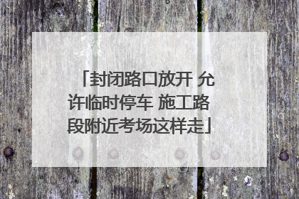 封闭路口放开 允许临时停车 施工路段附近考场这样走