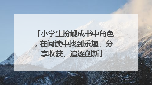 小学生扮靓成书中角色，在阅读中找到乐趣、分享收获、追逐创新