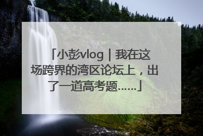 小彭vlog｜我在这场跨界的湾区论坛上，出了一道高考题……