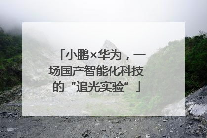 小鹏×华为，一场国产智能化科技的“追光实验”