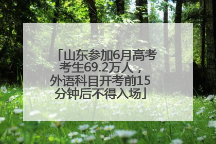 山东参加6月高考考生69.2万人，外语科目开考前15分钟后不得入场
