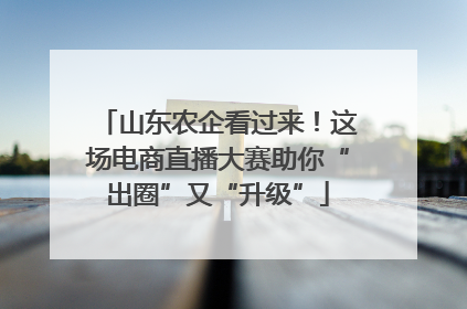 山东农企看过来！这场电商直播大赛助你“出圈”又“升级”