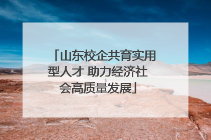 山东校企共育实用型人才 助力经济社会高质量发展