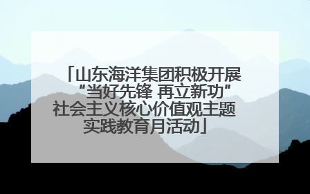 山东海洋集团积极开展“当好先锋 再立新功”社会主义核心价值观主题实践教育月活动