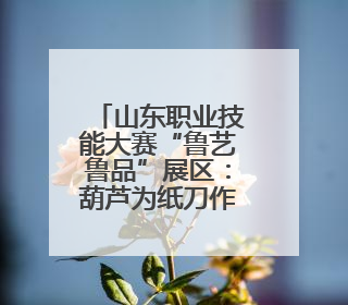 山东职业技能大赛“鲁艺鲁品”展区：葫芦为纸刀作笔，绘乾坤万象