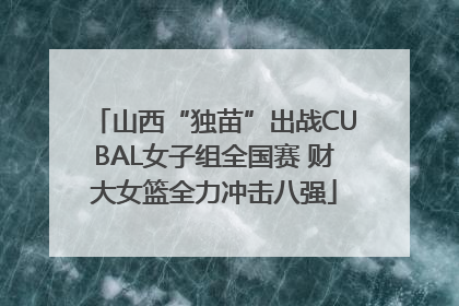 山西“独苗”出战CUBAL女子组全国赛 财大女篮全力冲击八强
