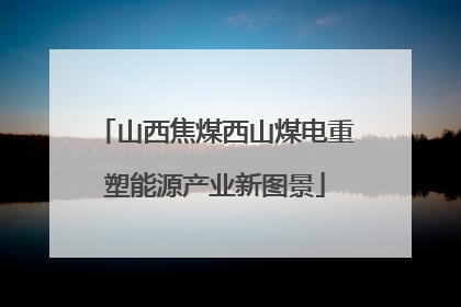 山西焦煤西山煤电重塑能源产业新图景
