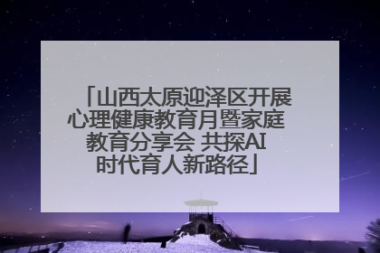 山西太原迎泽区开展心理健康教育月暨家庭教育分享会 共探AI时代育人新路径