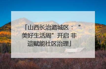 山西长治潞城区：“美好生活周”开启 非遗赋能社区治理