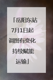 岳阳东站7月1日起调图有变化 持续赋能运输