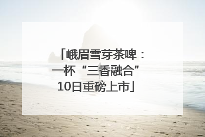 峨眉雪芽茶啤：一杯“三香融合”10日重磅上市