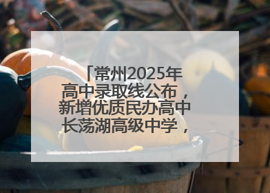 常州2025年高中录取线公布，新增优质民办高中长荡湖高级中学，录控线420分