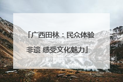 广西田林：民众体验非遗 感受文化魅力