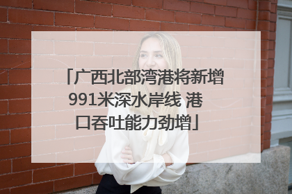 广西北部湾港将新增991米深水岸线 港口吞吐能力劲增