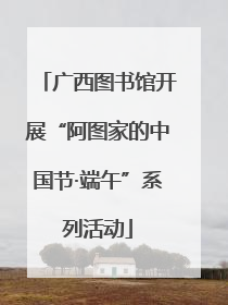 广西图书馆开展“阿图家的中国节·端午”系列活动
