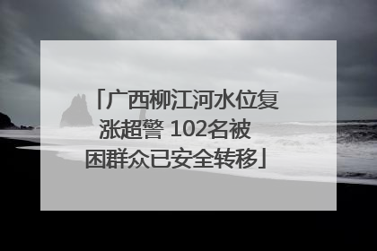 广西柳江河水位复涨超警 102名被困群众已安全转移