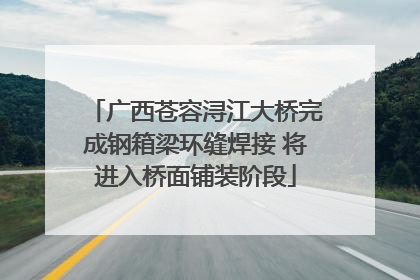 广西苍容浔江大桥完成钢箱梁环缝焊接 将进入桥面铺装阶段