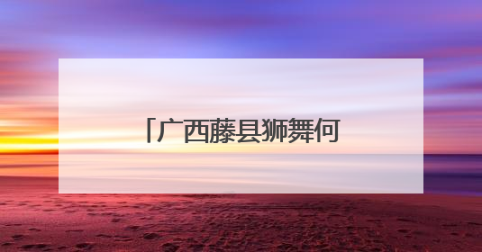 广西藤县狮舞何以舞动世界？海外华文媒体探秘“东方狮王”炼成记
