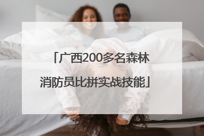 广西200多名森林消防员比拼实战技能