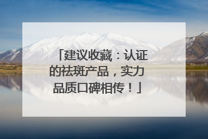 建议收藏：认证的祛斑产品，实力品质口碑相传！