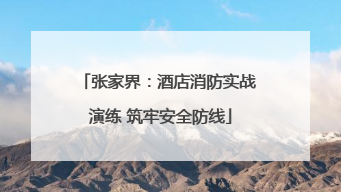 张家界：酒店消防实战演练 筑牢安全防线