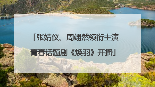 张婧仪、周翊然领衔主演 青春话题剧《焕羽》开播