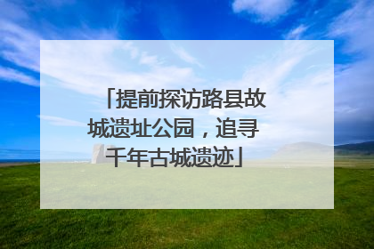 提前探访路县故城遗址公园，追寻千年古城遗迹