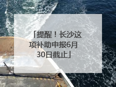 提醒！长沙这项补助申报6月30日截止