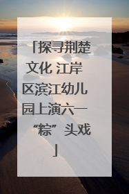 探寻荆楚文化 江岸区滨江幼儿园上演六一“粽”头戏