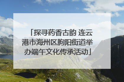 探寻药香古韵 连云港市海州区朐阳街道举办端午文化传承活动