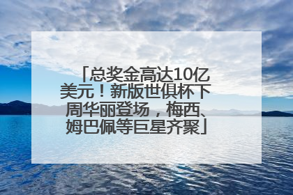 总奖金高达10亿美元！新版世俱杯下周华丽登场，梅西、姆巴佩等巨星齐聚