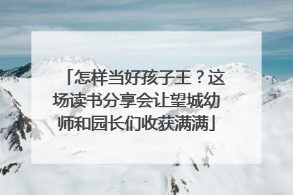 怎样当好孩子王？这场读书分享会让望城幼师和园长们收获满满