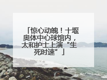 惊心动魄！十堰奥体中心球馆内，太和护士上演“生死时速”