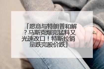 愿意与特朗普和解？马斯克爆完猛料又光速改口！特斯拉销量跌完股价跌