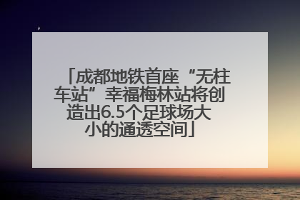 成都地铁首座“无柱车站”幸福梅林站将创造出6.5个足球场大小的通透空间