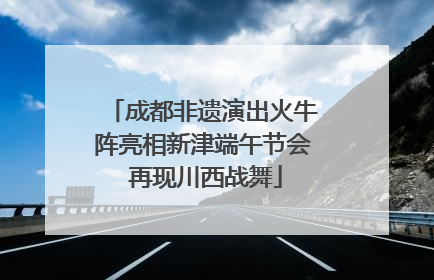 成都非遗演出火牛阵亮相新津端午节会 再现川西战舞