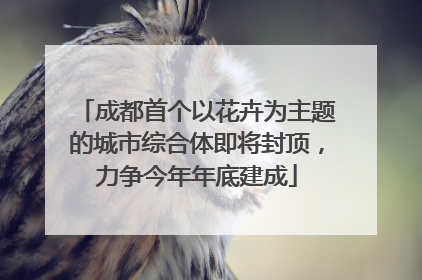 成都首个以花卉为主题的城市综合体即将封顶，力争今年年底建成