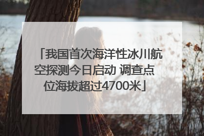 我国首次海洋性冰川航空探测今日启动 调查点位海拔超过4700米