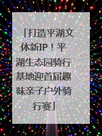 打造平湖文体新IP！平湖生态园骑行基地迎首届趣味亲子户外骑行赛