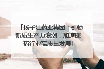 扬子江药业集团：引领新质生产力浪潮，加速医药行业高质量发展