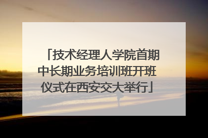 技术经理人学院首期中长期业务培训班开班仪式在西安交大举行