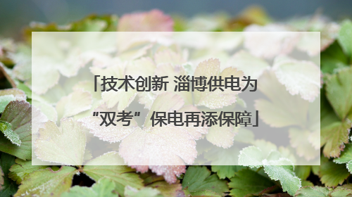 技术创新 淄博供电为“双考”保电再添保障