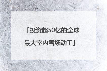 投资超50亿的全球最大室内雪场动工