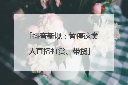 抖音新规：暂停这类人直播打赏、带货