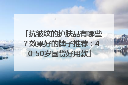 抗皱纹的护肤品有哪些？效果好的牌子推荐：40-50岁国货好用款